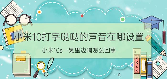 小米10打字哒哒的声音在哪设置 小米10s一晃里边响怎么回事？